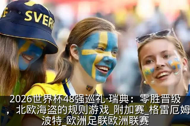 2026世界杯48强巡礼·瑞典：零胜晋级，北欧海盗的规则游戏_附加赛_格雷厄姆·波特_欧洲足联欧洲联赛