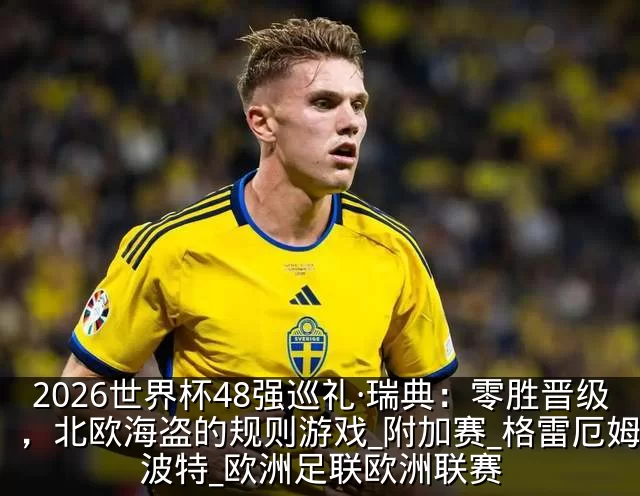 2026世界杯48强巡礼·瑞典：零胜晋级，北欧海盗的规则游戏_附加赛_格雷厄姆·波特_欧洲足联欧洲联赛
